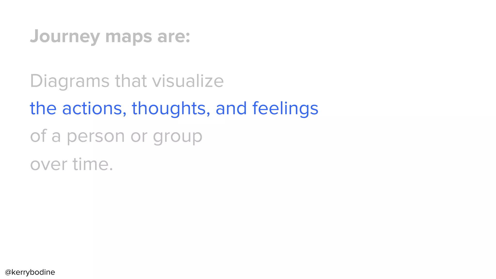 Journey maps are:
Diagrams that visualize
the actions, thoughts, and feelings
of a person or group
over time.
@kerrybodine
 