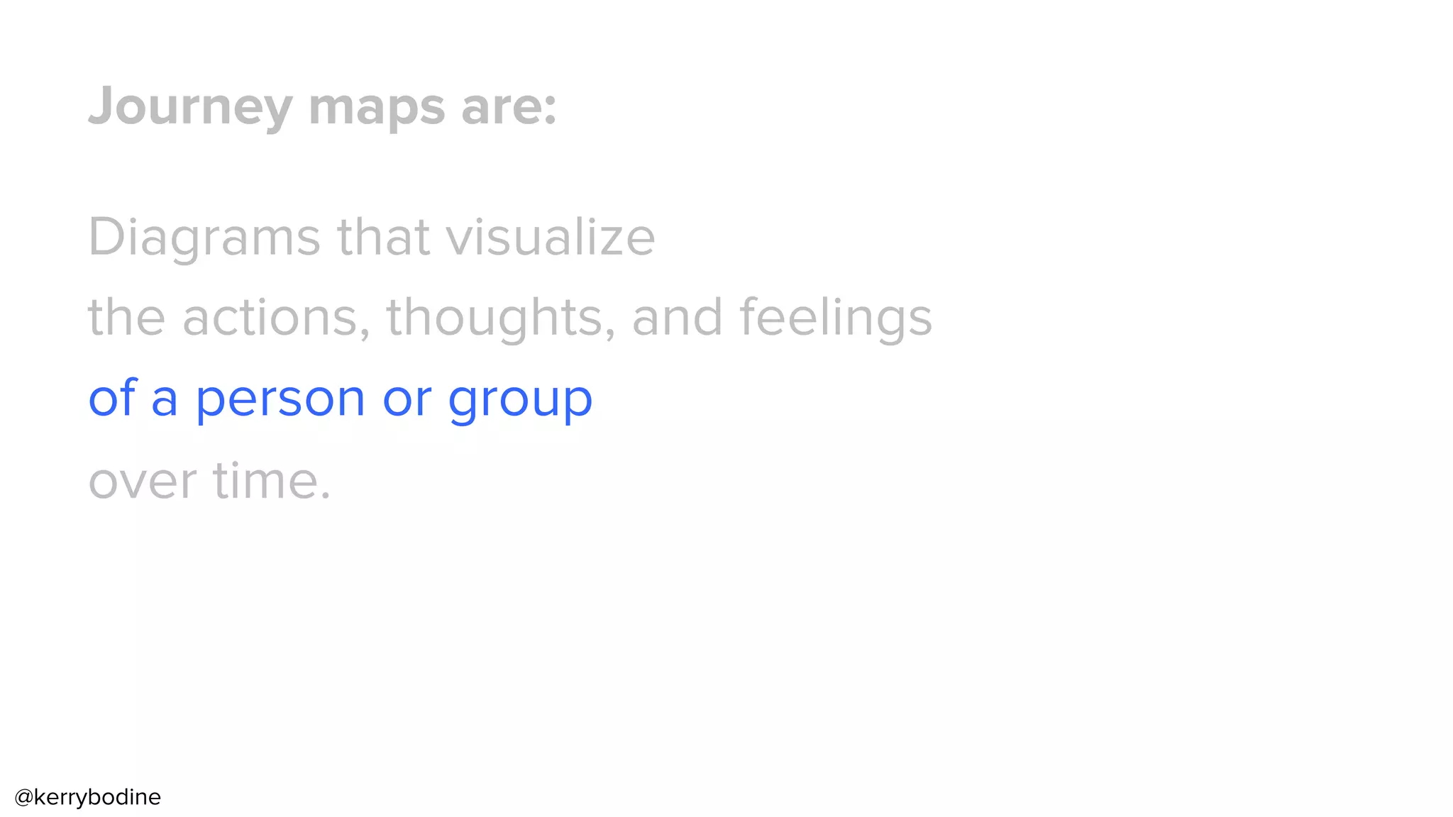Journey maps are:
Diagrams that visualize
the actions, thoughts, and feelings
of a person or group
over time.
@kerrybodine
 