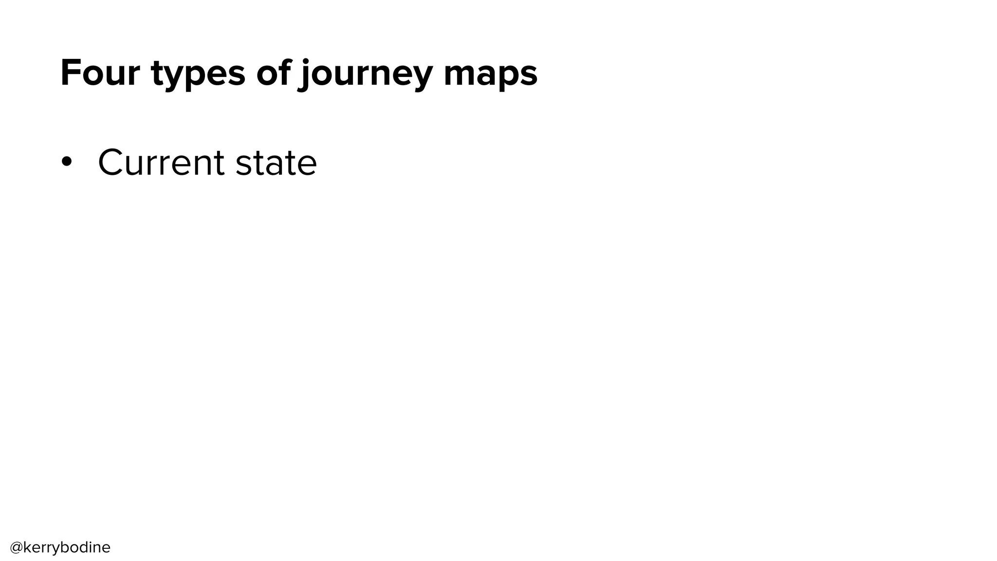 Four types of journey maps
•  Current state
@kerrybodine
 