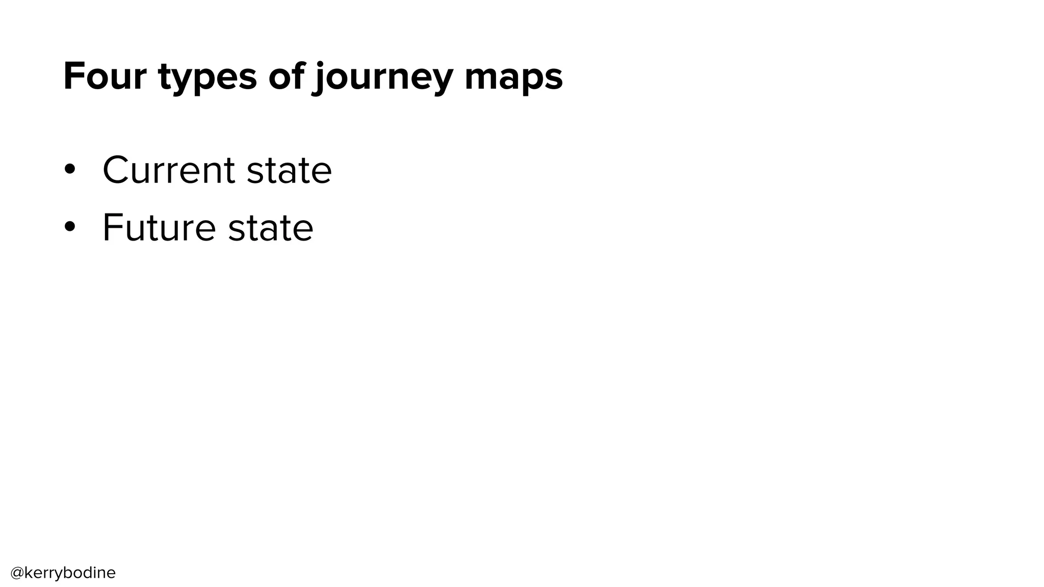 Four types of journey maps
•  Current state
•  Future state
@kerrybodine
 