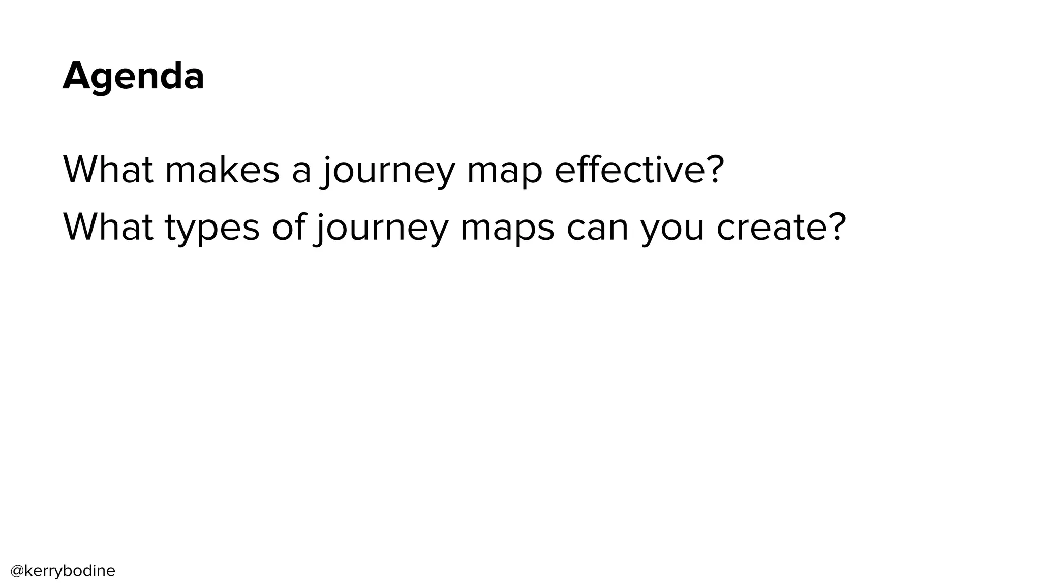 Agenda
What makes a journey map eﬀective?
What types of journey maps can you create?
@kerrybodine
 