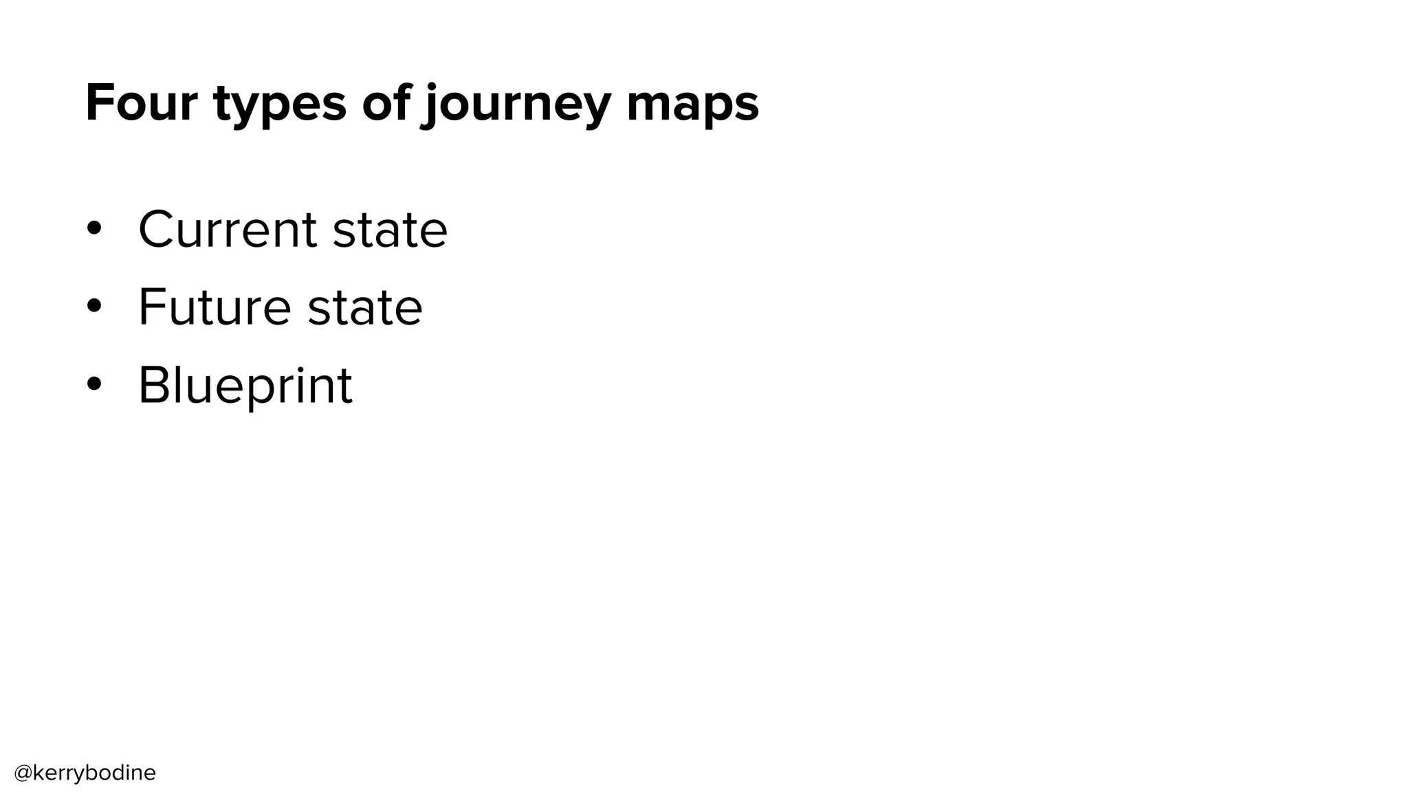 Four types of journey maps
•  Current state
•  Future state
•  Blueprint
@kerrybodine
 