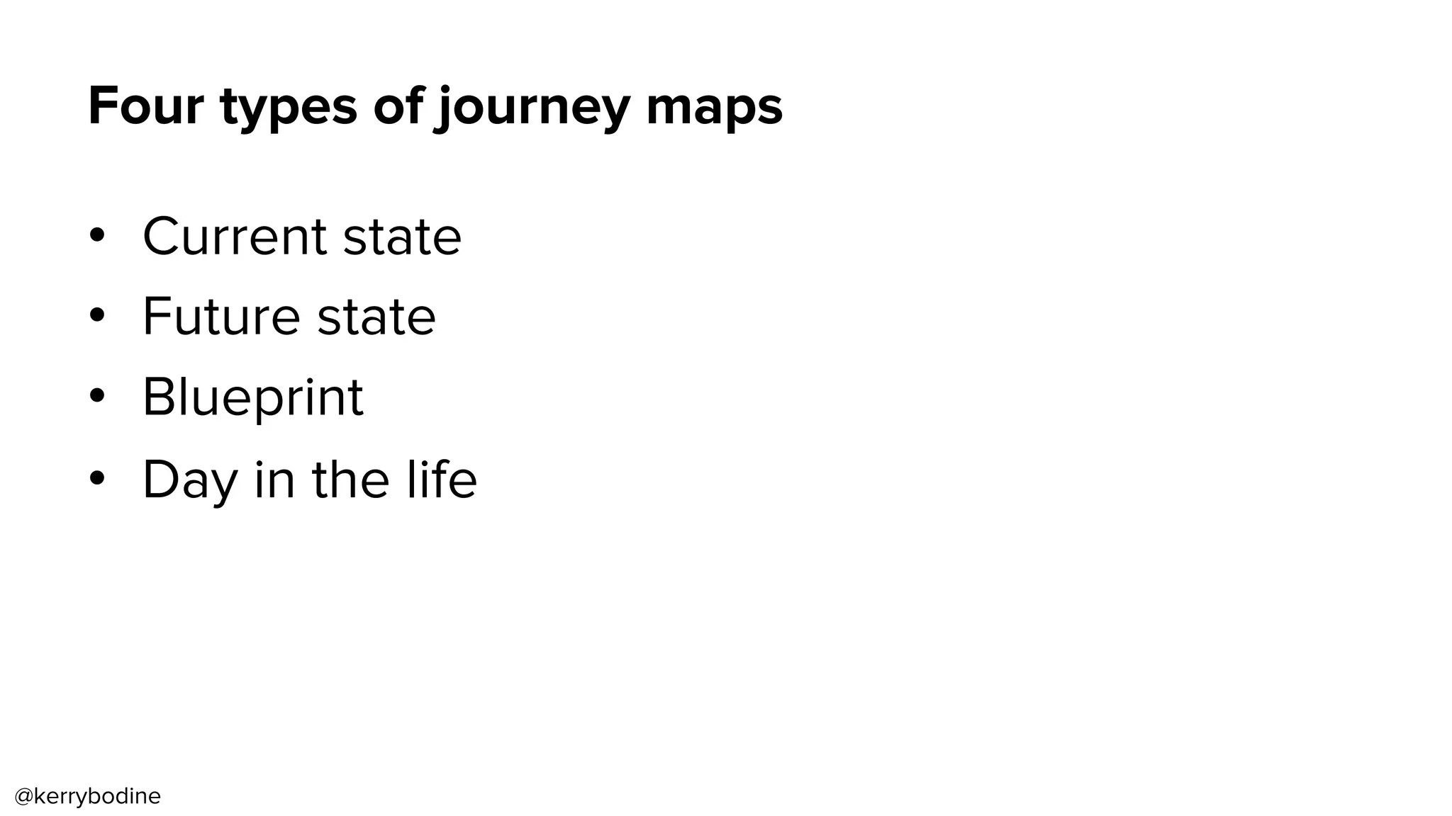 Four types of journey maps
•  Current state
•  Future state
•  Blueprint
•  Day in the life
@kerrybodine
 