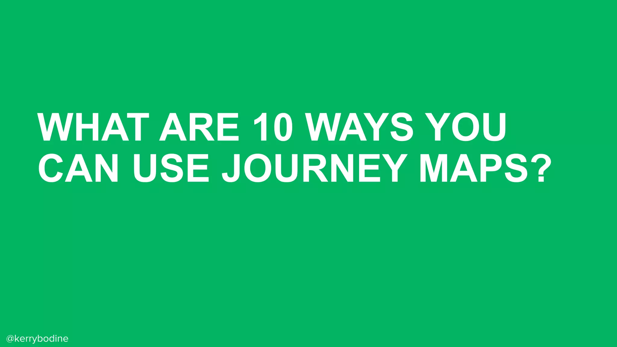 WHAT ARE 10 WAYS YOU
CAN USE JOURNEY MAPS?
@kerrybodine
 