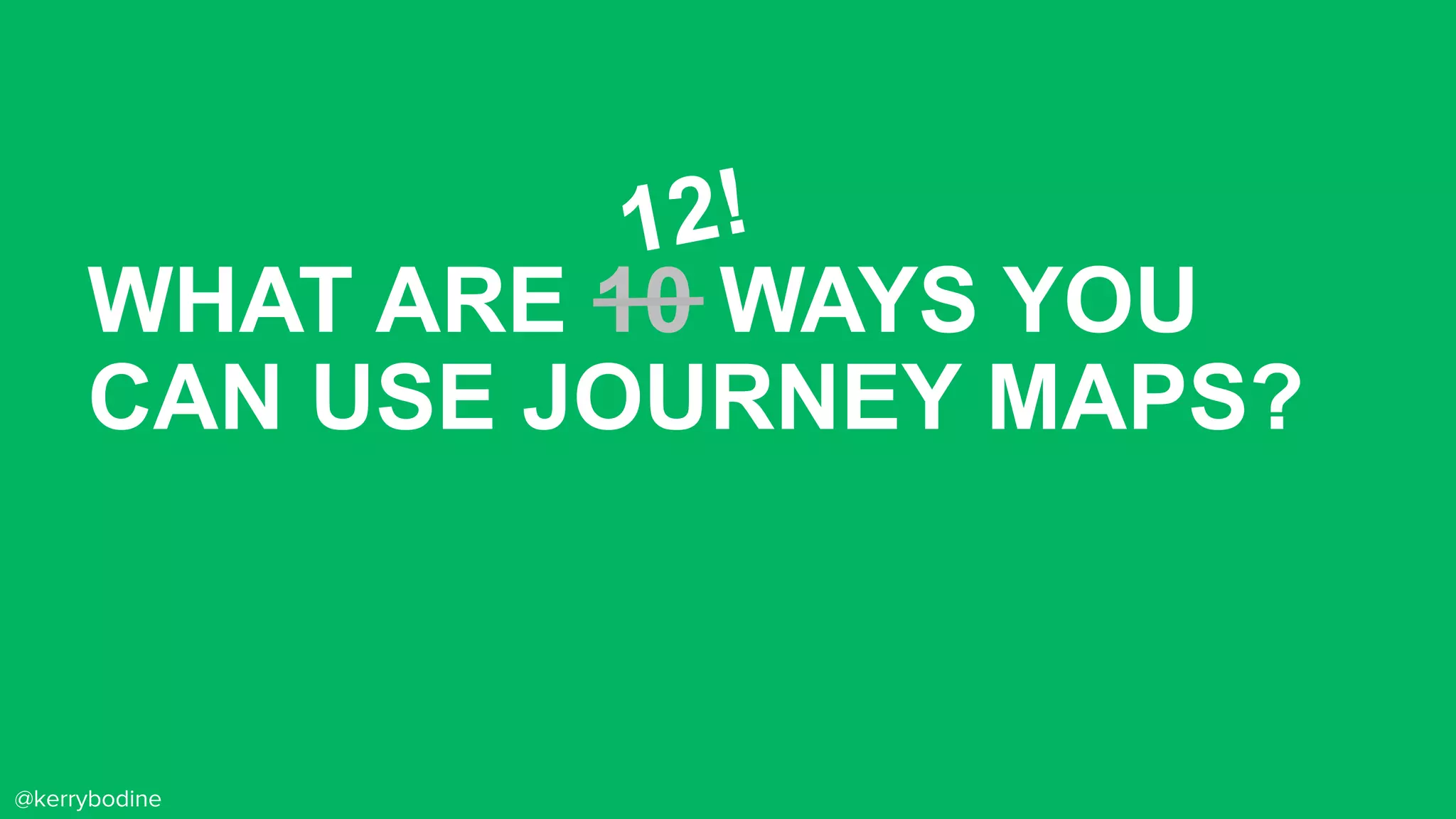 WHAT ARE 10 WAYS YOU
CAN USE JOURNEY MAPS?
@kerrybodine
12!
 