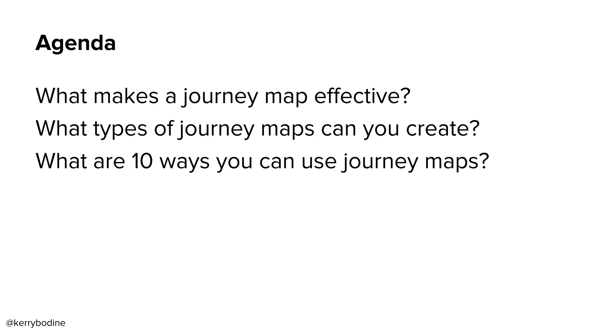Agenda
What makes a journey map eﬀective?
What types of journey maps can you create?
What are 10 ways you can use journey maps?
@kerrybodine
 