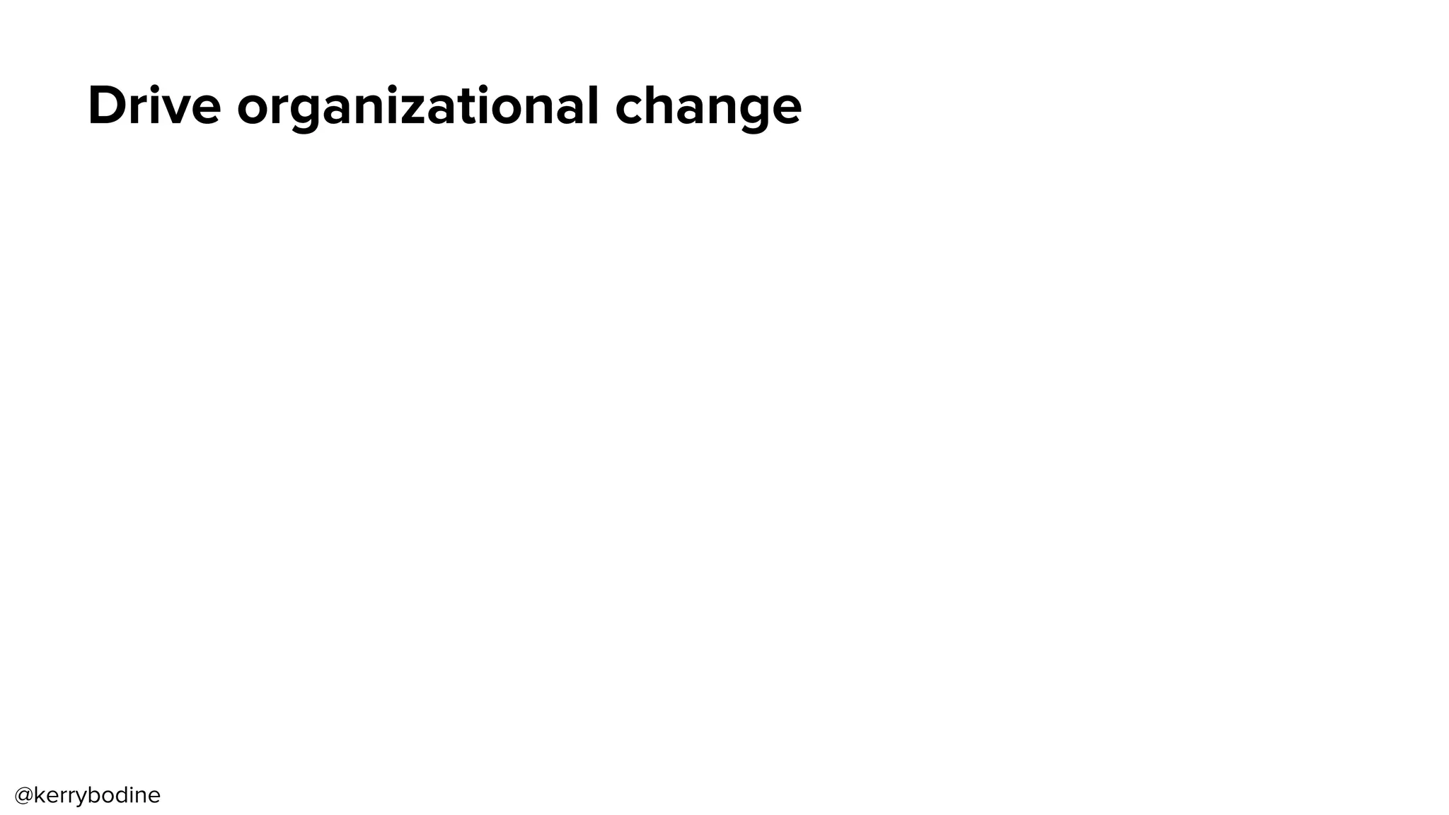 Drive organizational change
@kerrybodine
 