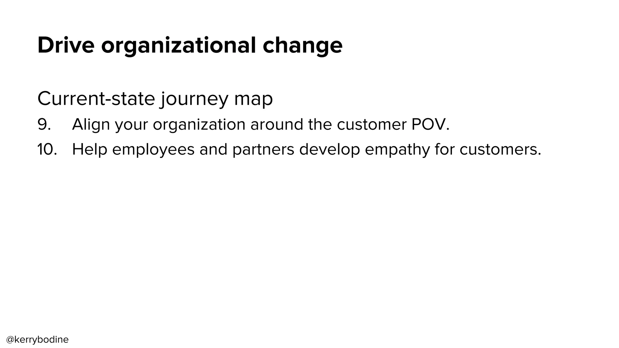 Drive organizational change
Current-state journey map
9.  Align your organization around the customer POV.
10.  Help employees and partners develop empathy for customers.
@kerrybodine
 