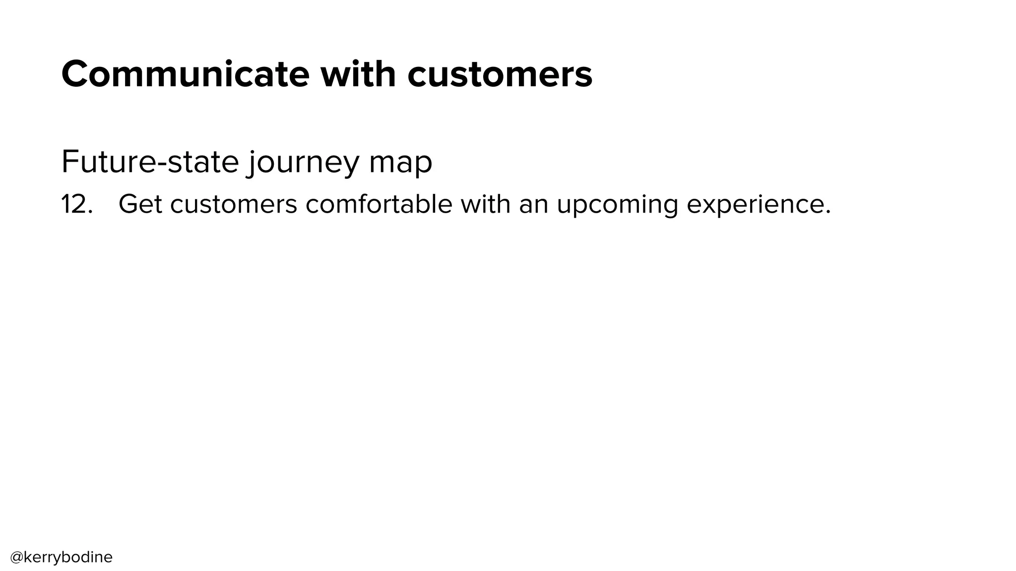 Communicate with customers
Future-state journey map
12.  Get customers comfortable with an upcoming experience.
@kerrybodine
 