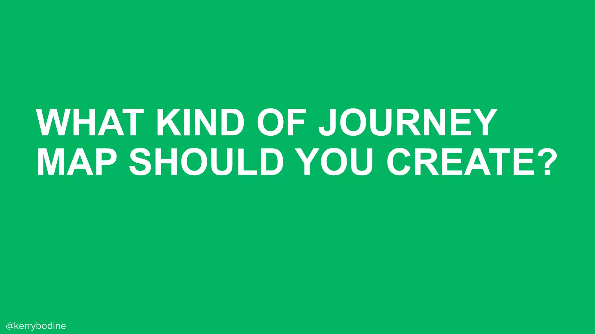 WHAT KIND OF JOURNEY
MAP SHOULD YOU CREATE?
@kerrybodine
 