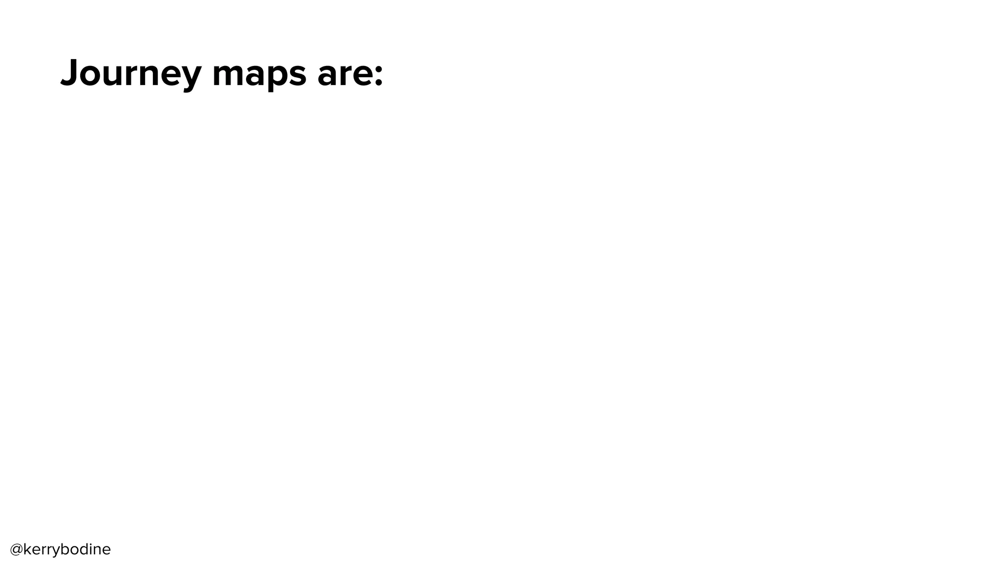 Journey maps are:
@kerrybodine
 