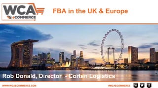 WWW.WCAECOMMERCE.COM #WCAECOMMERCE
FBA in the UK & Europe
Rob Donald, Director - Corten Logistics
 