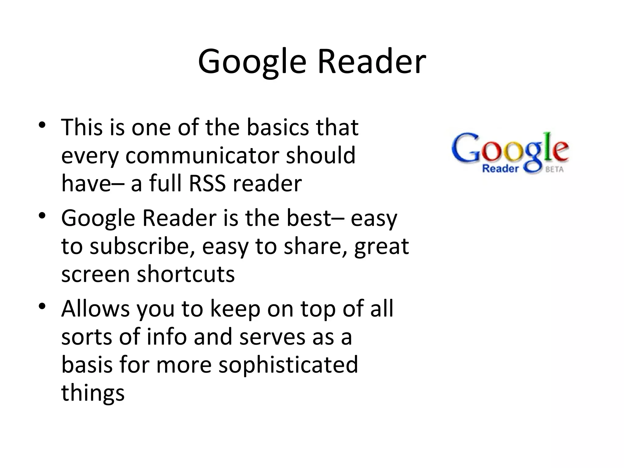 Google Reader This is one of the basics that every communicator should have– a full RSS reader Google Reader is the best– easy to subscribe, easy to share, great screen shortcuts Allows you to keep on top of all sorts of info and serves as a basis for more sophisticated things 