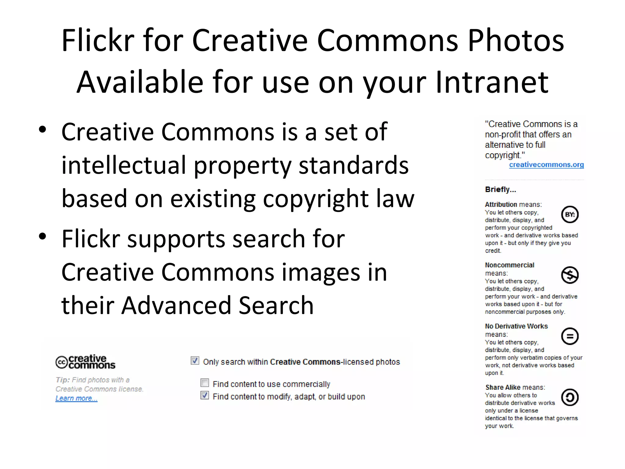 Flickr for Creative Commons Photos Available for use on your Intranet Creative Commons is a set of  intellectual property standards based on existing copyright law Flickr supports search for Creative Commons images in their Advanced Search 