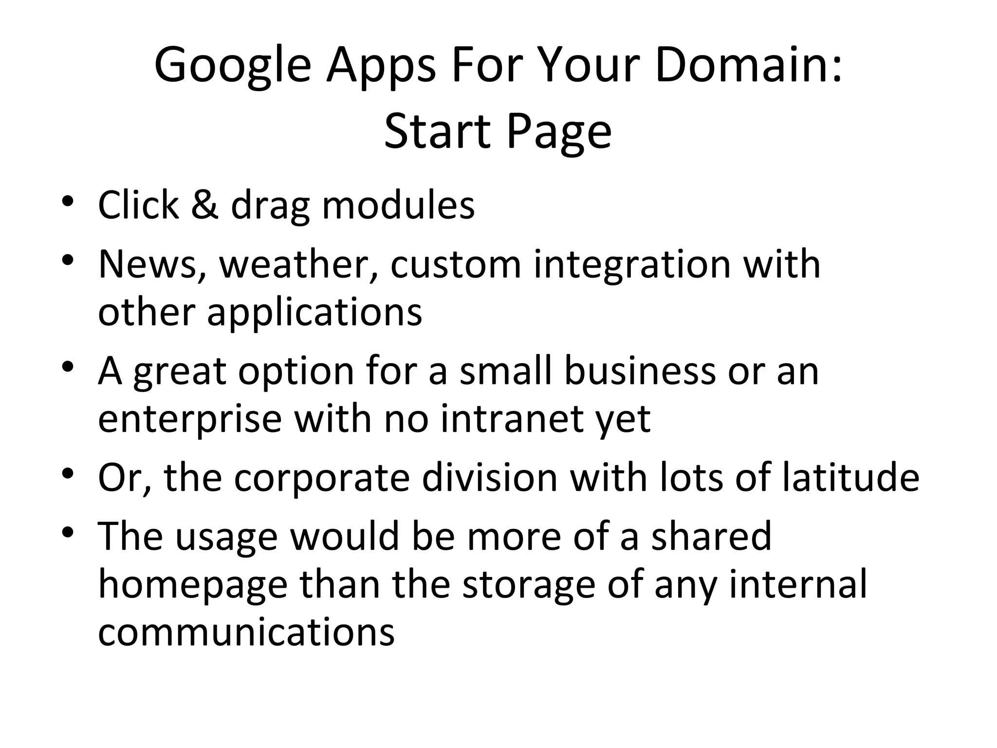 Google Apps For Your Domain: Start Page Click & drag modules News, weather, custom integration with other applications A great option for a small business or an enterprise with no intranet yet Or, the corporate division with lots of latitude The usage would be more of a shared homepage than the storage of any internal communications 