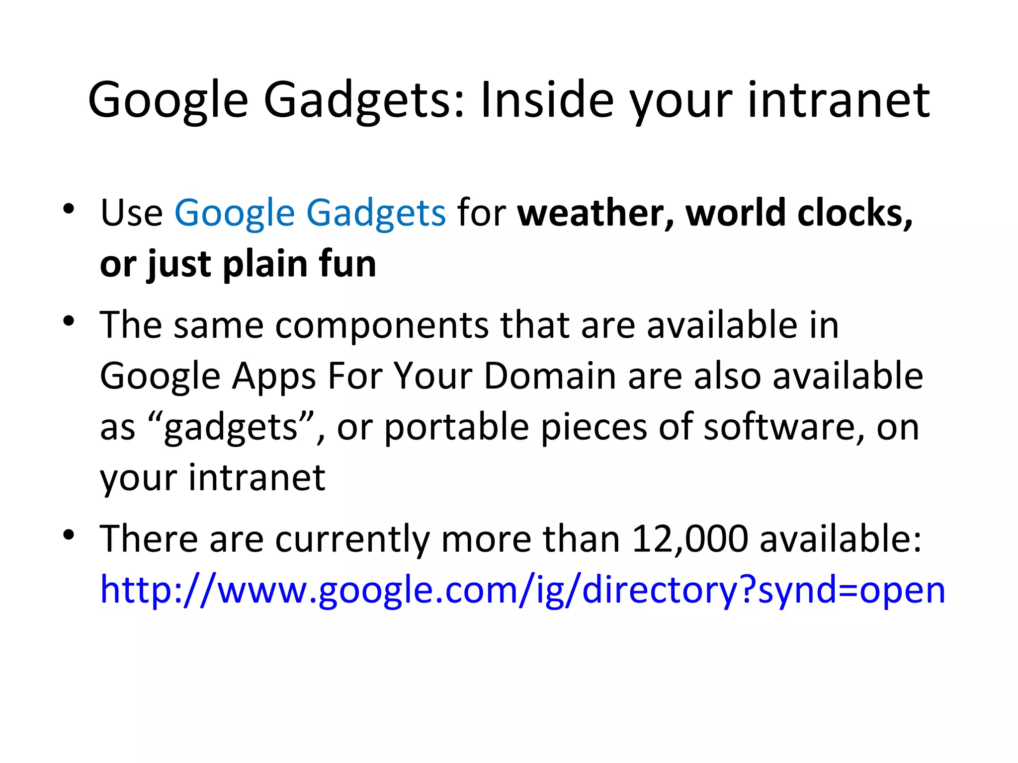 Google Gadgets: Inside your intranet Use  Google Gadgets  for  weather, world clocks, or just plain fun The same components that are available in Google Apps For Your Domain are also available as “gadgets”, or portable pieces of software, on your intranet There are currently more than 12,000 available:  http://www.google.com/ig/directory?synd=open   