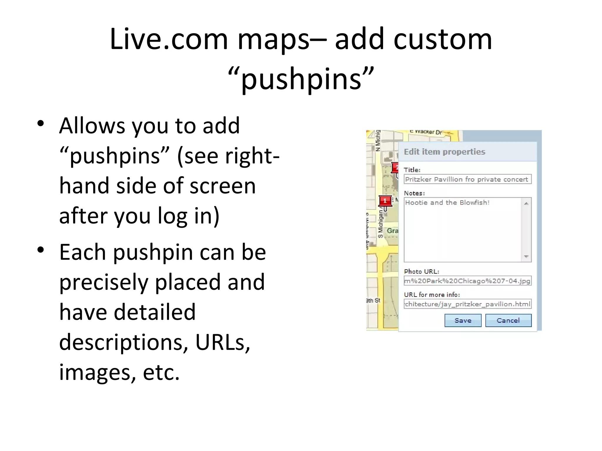 Live.com maps– add custom “pushpins” Allows you to add “pushpins” (see right-hand side of screen after you log in) Each pushpin can be precisely placed and have detailed descriptions, URLs, images, etc. 