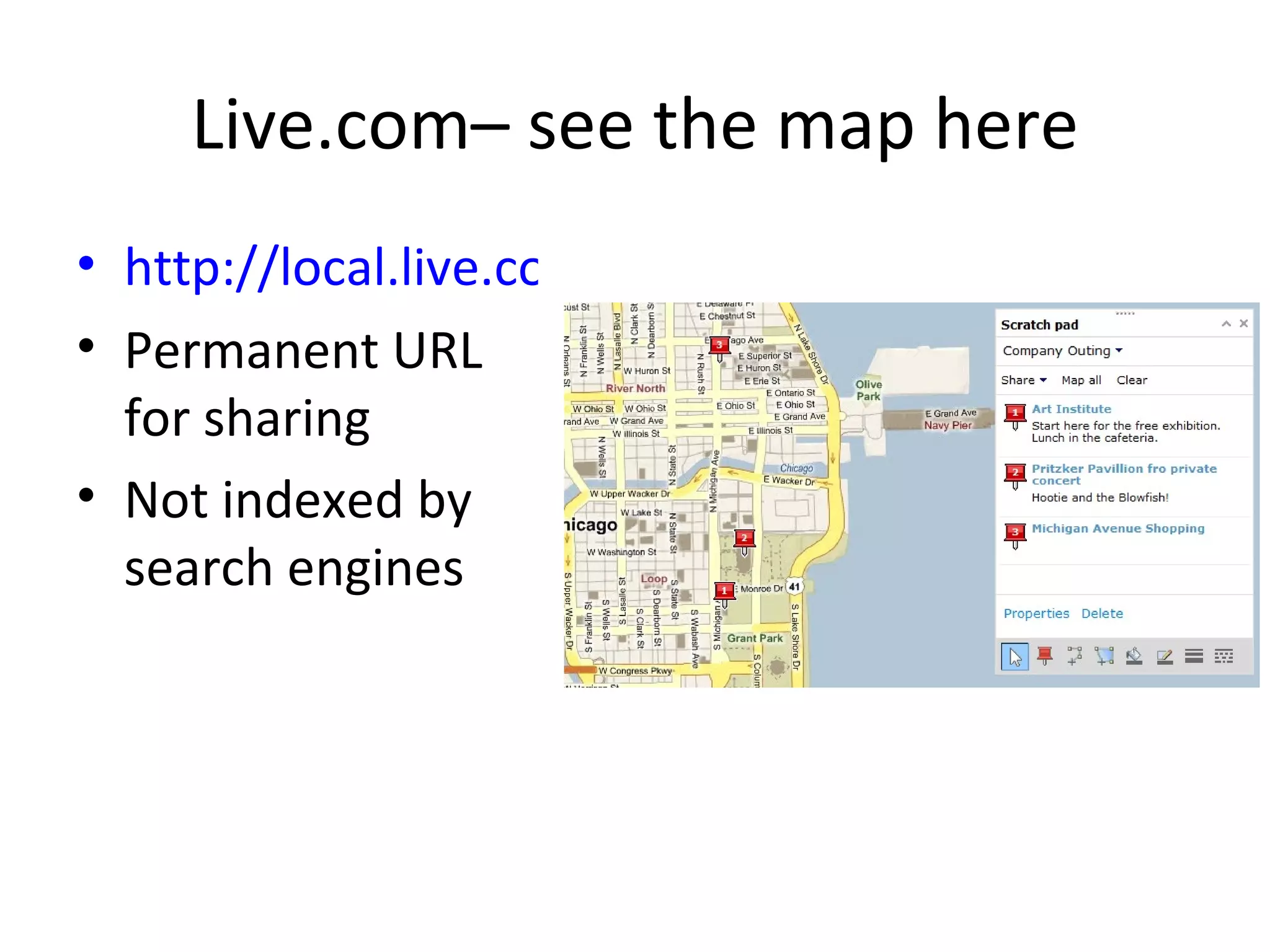 Live.com– see the map here http://local.live.com/?v=2&cid=5973FA202DA62927!138&encType=1 Permanent URL for sharing Not indexed by search engines 