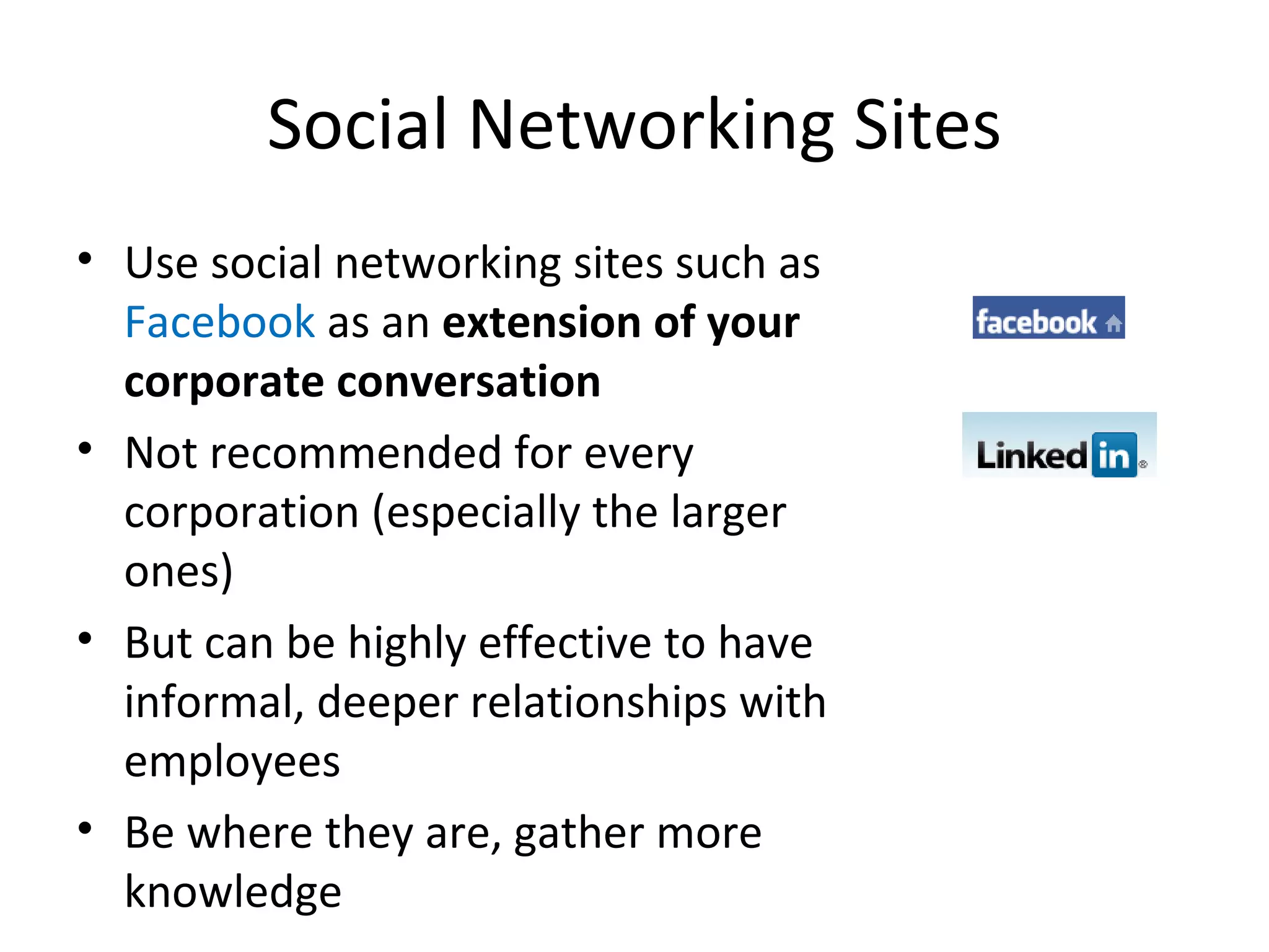 Social Networking Sites Use social networking sites such as  Facebook  as an  extension of your corporate conversation Not recommended for every corporation (especially the larger ones) But can be highly effective to have informal, deeper relationships with employees Be where they are, gather more knowledge 