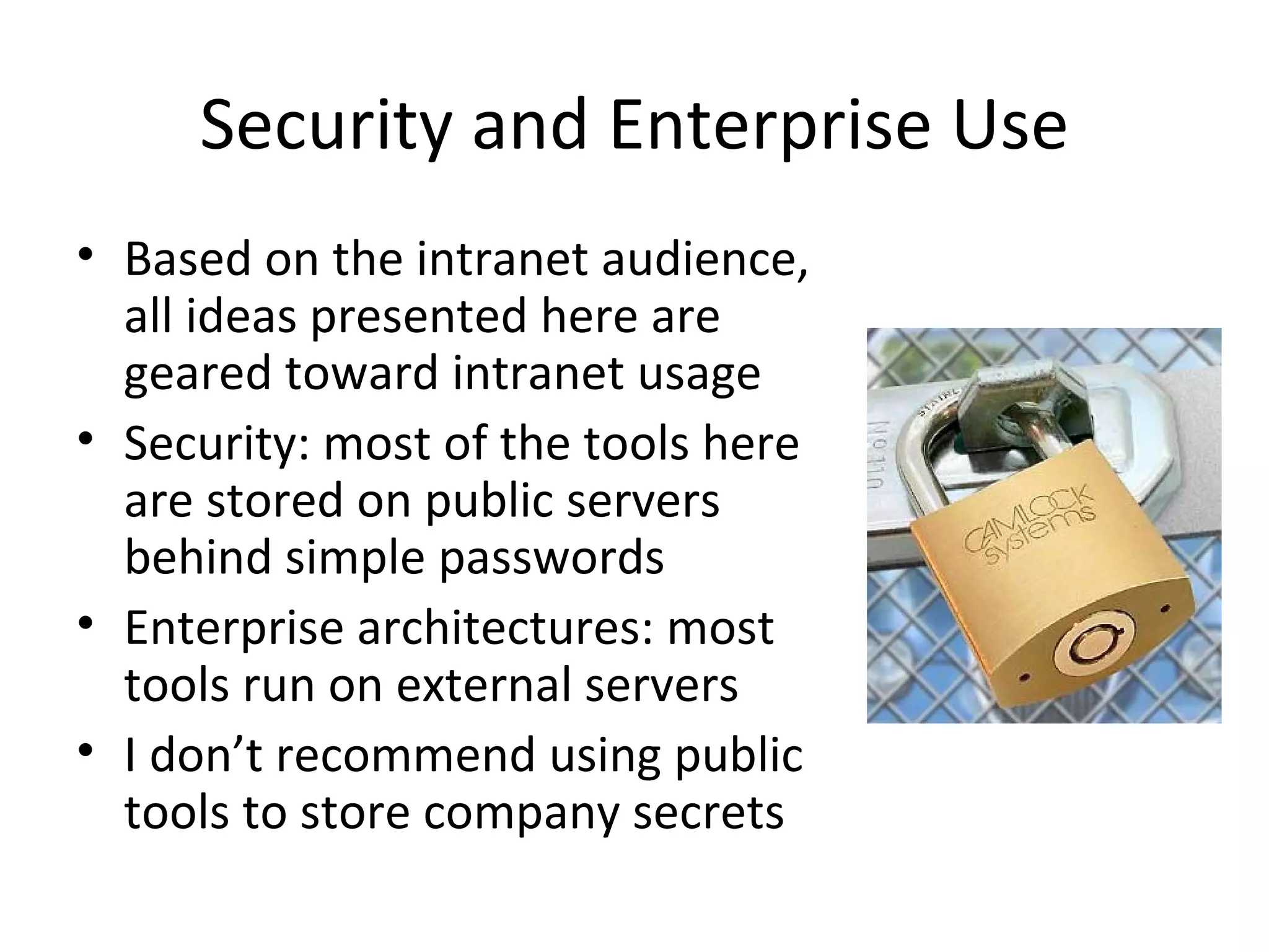 Security and Enterprise Use Based on the intranet audience, all ideas presented here are geared toward intranet usage Security: most of the tools here are stored on public servers behind simple passwords Enterprise architectures: most tools run on external servers I don’t recommend using public tools to store company secrets 