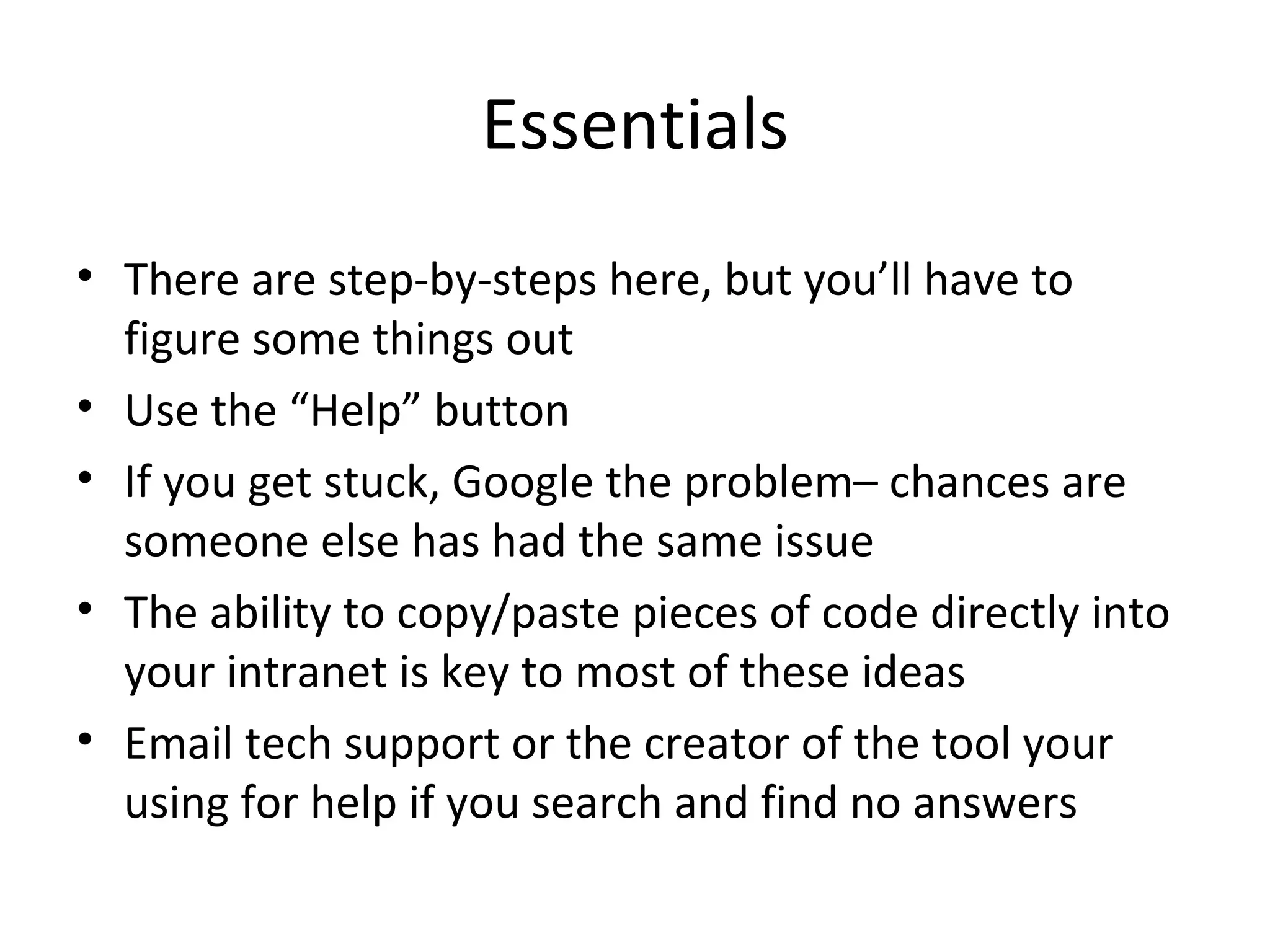 Essentials There are step-by-steps here, but you’ll have to figure some things out Use the “Help” button If you get stuck, Google the problem– chances are someone else has had the same issue The ability to copy/paste pieces of code directly into your intranet is key to most of these ideas Email tech support or the creator of the tool your using for help if you search and find no answers 