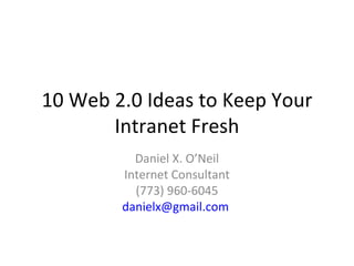 10 Web 2.0 Ideas to Keep Your Intranet Fresh Daniel X. O’Neil Internet Consultant (773) 960-6045 [email_address]   