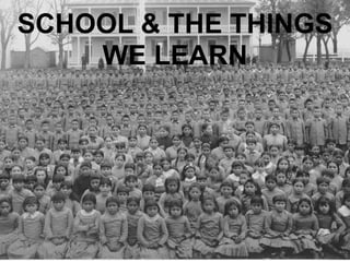 SCHOOL & THE THINGS
    WE LEARN
 
