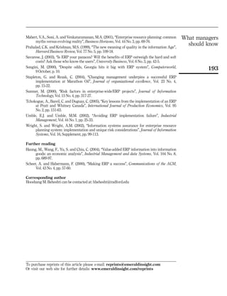 Mabert, V.A., Soni, A. and Venkataramanan, M.A. (2001), ‘‘Enterprise resource planning: common     What managers
      myths versus evolving reality’’, Business Horizons, Vol. 44 No. 3, pp. 69-76.
Prahalad, C.K. and Krishnan, M.S. (1999), ‘‘The new meaning of quality in the information Age’’,
                                                                                                     should know
      Harvard Business Review, Vol. 77 No. 5, pp. 109-18.
Savarese, J. (2003), ‘‘Is ERP your panacea? Will the benefits of ERP outweigh the hard and soft
      costs? Ask those who know-the users’’, University Business, Vol. 6 No. 3, pp. 42-5.
Songini, M. (2000), ‘‘Despite odds, Georgia hits it big with ERP system’’, Computerworld,                   193
      9 October, p. 10.
Stapleton, G. and Rezak, C. (2004), ‘‘Changing management underpins a successful ERP
      implementation at Marathon Oil’’, Journal of organizational excellence, Vol. 23 No. 4,
      pp. 15-22.
Sumner, M. (2000), ‘‘Risk factors in enterprise-wide/ERP projects’’, Journal of Information
      Technology, Vol. 15 No. 4, pp. 317-27.
Tchokogue, A., Bareil, C. and Duguay, C. (2005), ‘‘Key lessons from the implementation of an ERP
      at Pratt and Whitney Canada’’, International Journal of Production Economics, Vol. 95
      No. 2, pp. 151-63.
Umble, E.J. and Umble, M.M. (2002), ‘‘Avoiding ERP implementation failure’’, Industrial
      Management, Vol. 44 No. 1, pp. 25-33.
Wright, S. and Wright, A.M. (2002), ‘‘Information systems assurance for enterprise resource
      planning system: implementation and unique risk considerations’’, Journal of Information
      Systems, Vol. 16, Supplement, pp. 99-113.

Further reading
Haung, M., Wang, F., Yu, S. and Chiu, C. (2004), ‘‘Value-added ERP information into information
      goods: an economic analysis’’, Industrial Management and data Systems, Vol. 104 No. 8,
      pp. 689-97.
Scheer, A. and Habermann, F. (2000), ‘‘Making ERP a success’’, Communications of the ACM,
      Vol. 43 No. 4, pp. 57-60.

Corresponding author
Hooshang M. Beheshti can be contacted at: hbehesht@radford.edu




To purchase reprints of this article please e-mail: reprints@emeraldinsight.com
Or visit our web site for further details: www.emeraldinsight.com/reprints
 