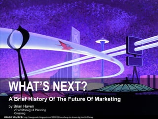 WHAT’S NEXT?
    A Brief History Of The Future Of Marketing
    by Brian Haven
         VP of Strategy & Planning
         iCrossing
IMAGE SOURCE: http://havegonedc.blogspot.com/2011/02/too-cheap-to-dream-big.html & Disney
 