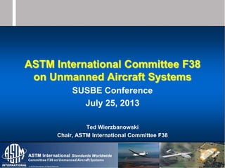 © ASTM International. All Rights Reserved.
ASTM International Committee F38
on Unmanned Aircraft Systems
SUSBE Conference
July 25, 2013
Ted Wierzbanowski
Chair, ASTM International Committee F38
 