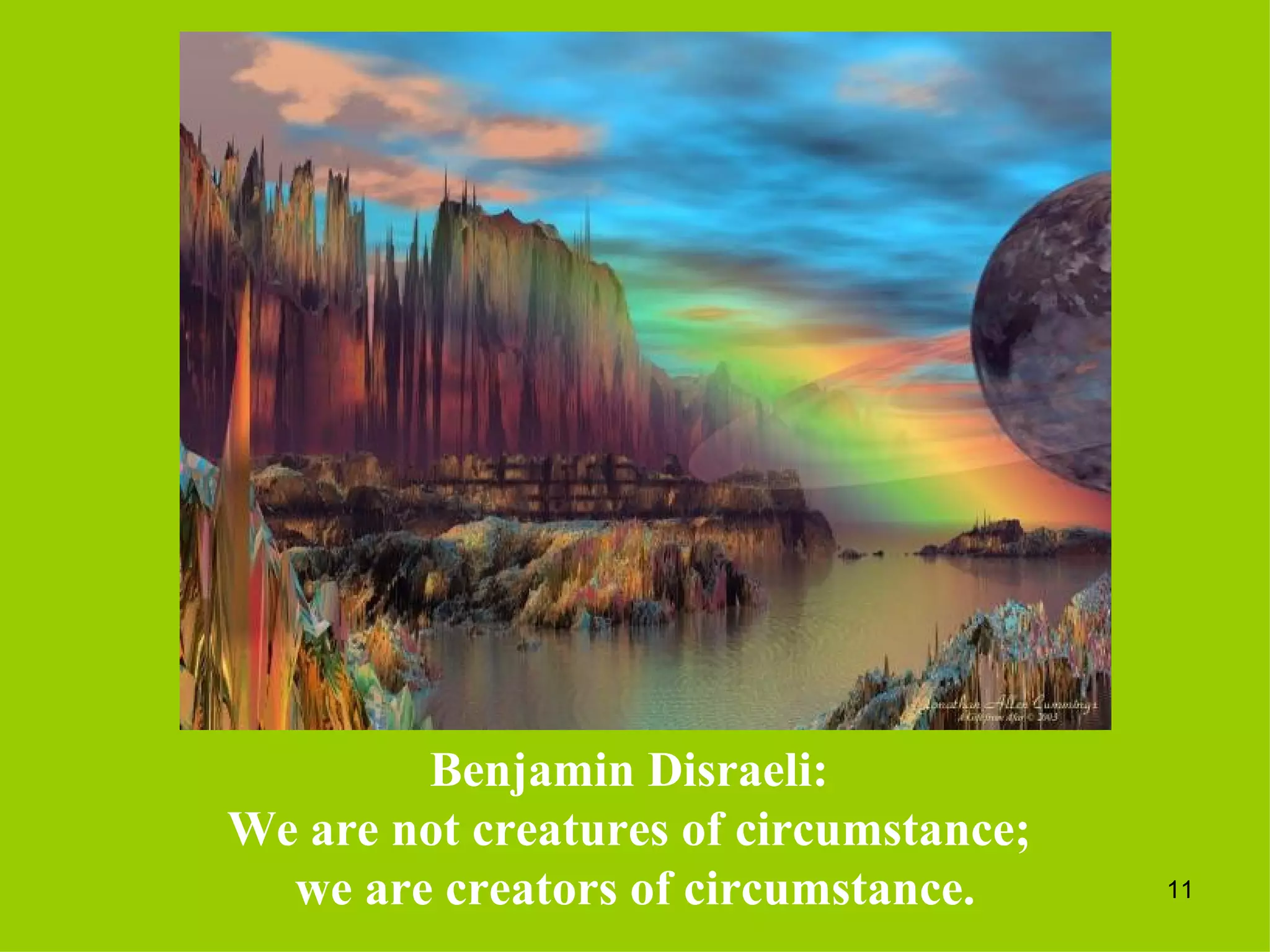 Benjamin Disraeli:  We are not creatures of circumstance;  we are creators of circumstance. 