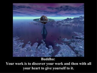 Buddha:  Your work is to discover your work and then with all your heart to give yourself to it. 