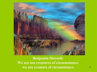 Benjamin Disraeli:  We are not creatures of circumstance;  we are creators of circumstance. 