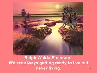 Ralph Waldo Emerson:  We are always getting ready to live but never living. 