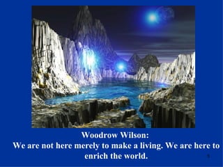 Woodrow Wilson:  We are not here merely to make a living. We are here to enrich the world. 