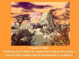Napoleon Hill:  Enthusiasm, if fueled by inspiration and perseverance,  travels with passion and its destination is excellence. 