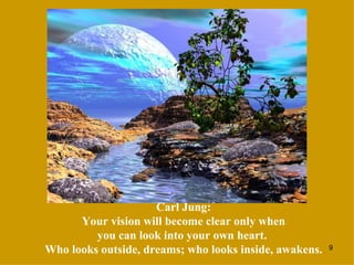 Carl Jung:  Your vision will become clear only when  you can look into your own heart.  Who looks outside, dreams; who looks inside, awakens. 