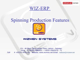 WIZ-ERP  Spinning Production Features           131 - Ali Block, New Garden Town, Lahore - Pakistan.   Voice   # +9242-35886651 – +9242-35845570 - 71 Cell       # +92321-9416 913  Website: www.wizmen.net Email:   nadeem@wizmen.net     