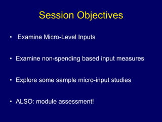 Session Objectives Examine Micro-Level Inputs Examine non-spending based input measures Explore some sample micro-input studies ALSO: module assessment! 