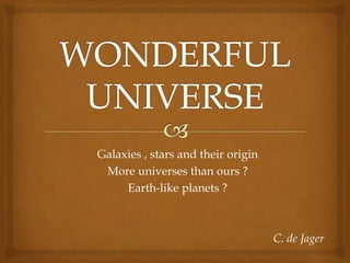 Galaxies , stars and their origin
More universes than ours ?
Earth-like planets ?
C. de Jager
 