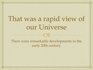 
That was a rapid view of
our Universe
There were remarkable developments in the
early 20th century
 