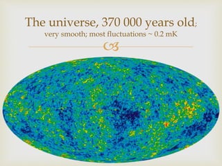 
The universe, 370 000 years old;
very smooth; most fluctuations ~ 0.2 mK
 