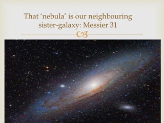 
That ‘nebula’ is our neighbouring
sister-galaxy: Messier 31
 
