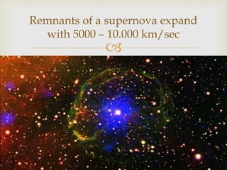 
Remnants of a supernova expand
with 5000 – 10.000 km/sec
 