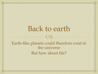 
Back to earth
Earth-like planets could therefore exist in
the universe
But how about life?
 