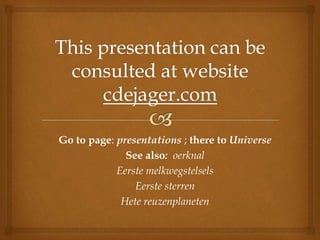 Go to page: presentations ; there to Universe
See also: oerknal
Eerste melkwegstelsels
Eerste sterren
Hete reuzenplaneten
 