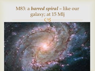 
M83: a barred spiral – like our
galaxy; at 15 Mlj
 