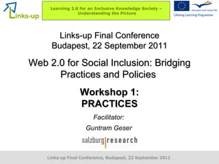 Links-up Final Conference Budapest, 22 September 2011 Web 2.0 for Social Inclusion: Bridging Practices and Policies  Workshop 1: PRACTICES Facilitator: Guntram Geser 