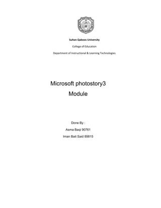 Sultan Qaboos University

                College of Education

 Department of Instructional & Learning Technologies




Microsoft photostory3
             Module



               Done By :

           Asma Baqi 90761

         Iman Bait Said 89815
 