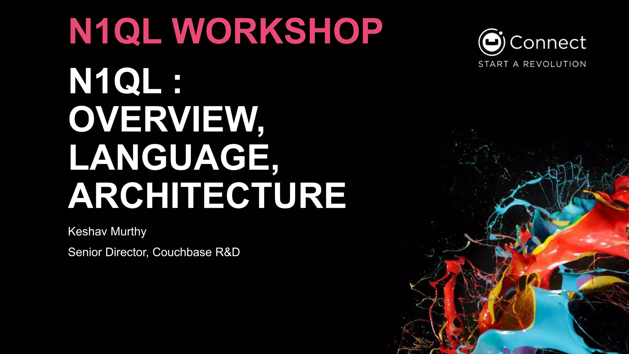N1QL :
OVERVIEW,
LANGUAGE,
ARCHITECTURE
Keshav Murthy
Senior Director, Couchbase R&D
N1QL WORKSHOP
 